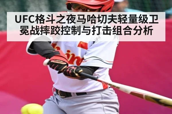 UFC格斗之夜马哈切夫轻量级卫冕战摔跤控制与打击组合分析